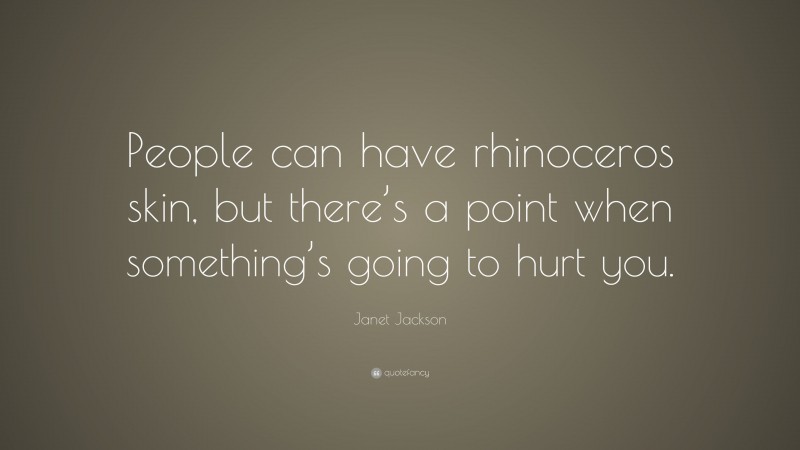 Janet Jackson Quote: “People can have rhinoceros skin, but there’s a point when something’s going to hurt you.”
