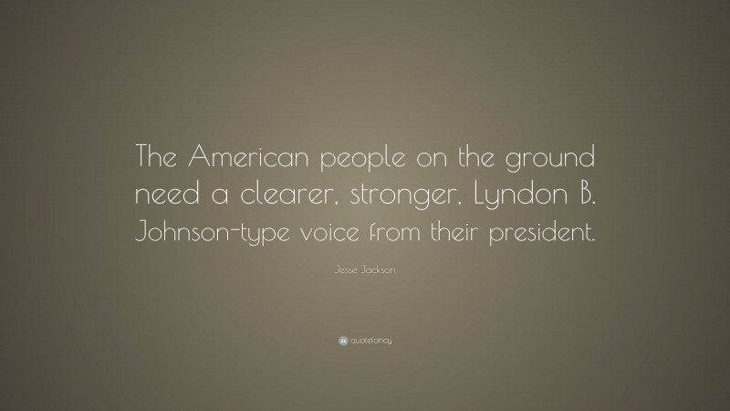 Jesse Jackson Quote: “The American people on the ground need a clearer, stronger, Lyndon B. Johnson-type voice from their president.”