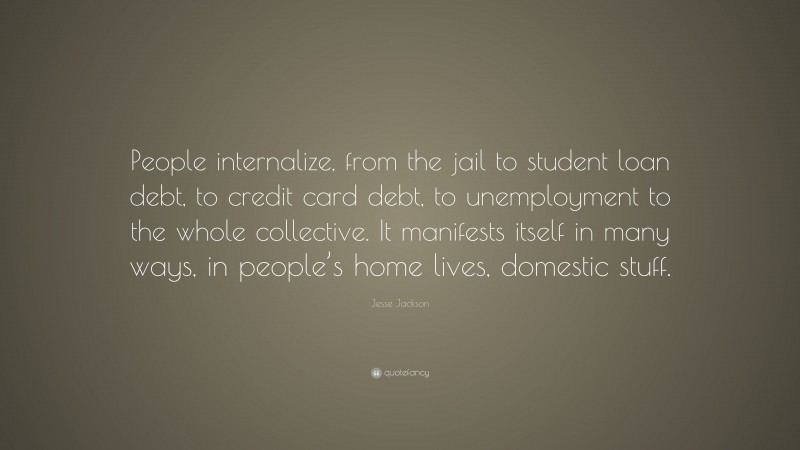 Jesse Jackson Quote: “People internalize, from the jail to student loan debt, to credit card debt, to unemployment to the whole collective. It manifests itself in many ways, in people’s home lives, domestic stuff.”