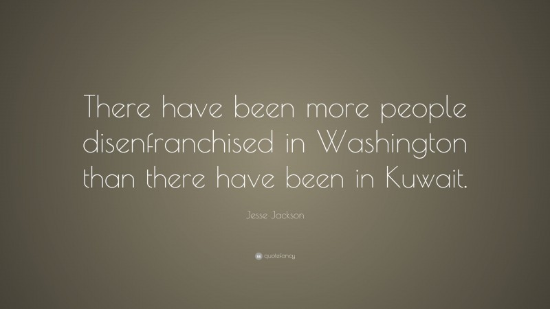 Jesse Jackson Quote: “There have been more people disenfranchised in Washington than there have been in Kuwait.”