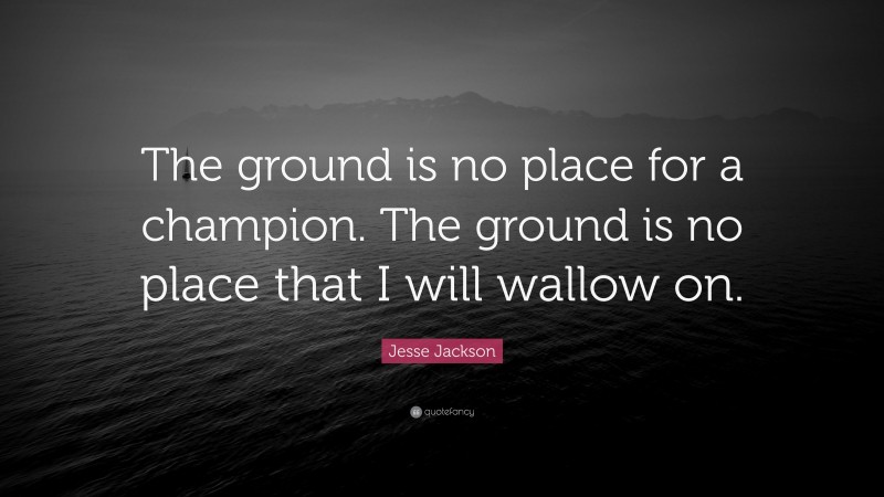 Jesse Jackson Quote: “The ground is no place for a champion. The ground is no place that I will wallow on.”