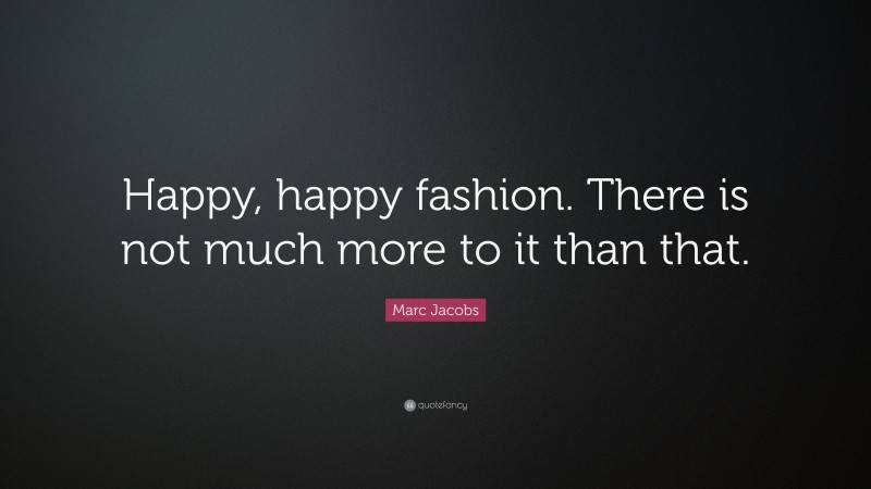 Marc Jacobs Quote: “Happy, happy fashion. There is not much more to it than that.”
