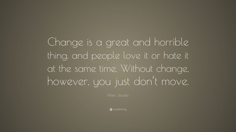 Marc Jacobs Quote: “Change is a great and horrible thing, and people love it or hate it at the same time. Without change, however, you just don’t move.”