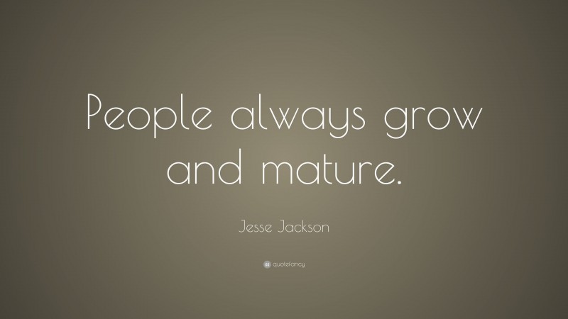 Jesse Jackson Quote: “People always grow and mature.”