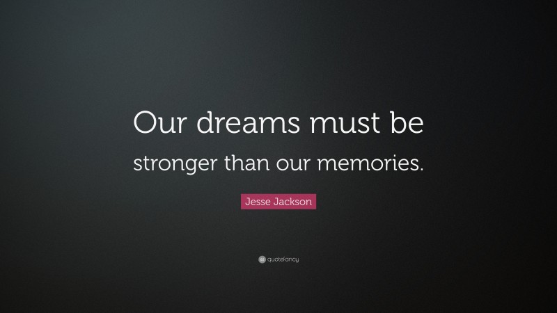 Jesse Jackson Quote: “Our dreams must be stronger than our memories.”