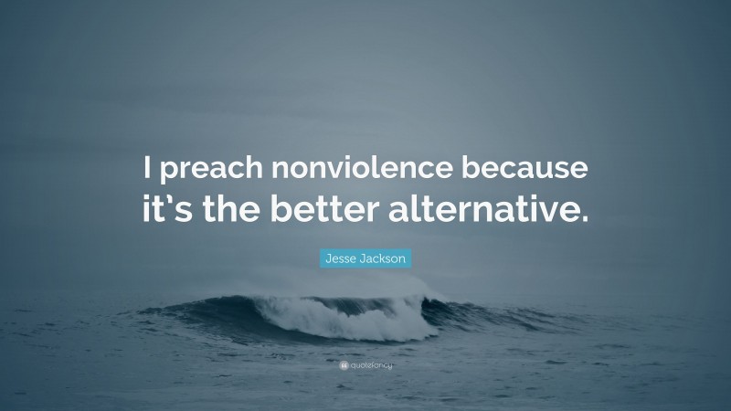 Jesse Jackson Quote: “I preach nonviolence because it’s the better alternative.”