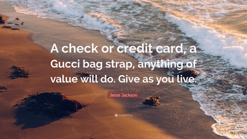 Jesse Jackson Quote: “A check or credit card, a Gucci bag strap, anything of value will do. Give as you live.”
