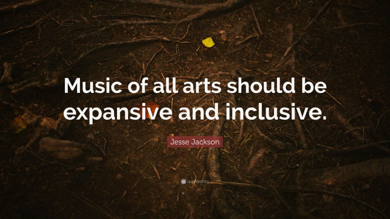 Jesse Jackson Quote: “Music of all arts should be expansive and inclusive.”