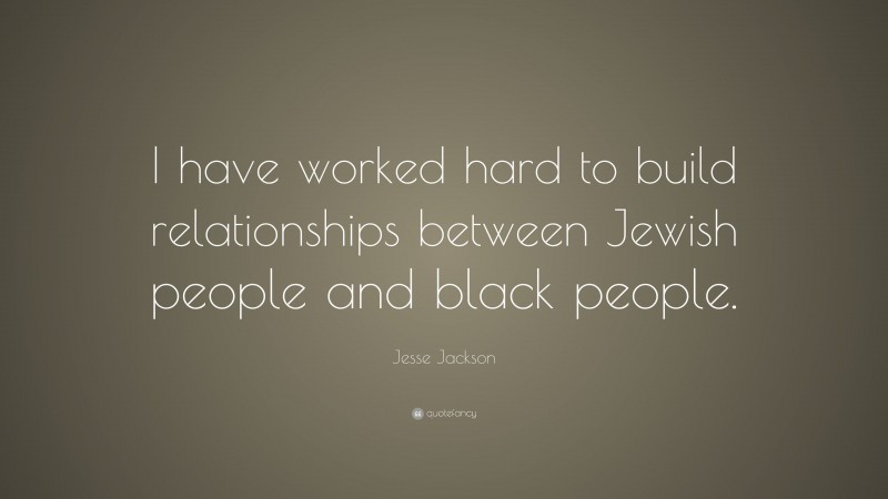 Jesse Jackson Quote: “I have worked hard to build relationships between Jewish people and black people.”