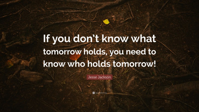 Jesse Jackson Quote: “If you don’t know what tomorrow holds, you need to know who holds tomorrow!”