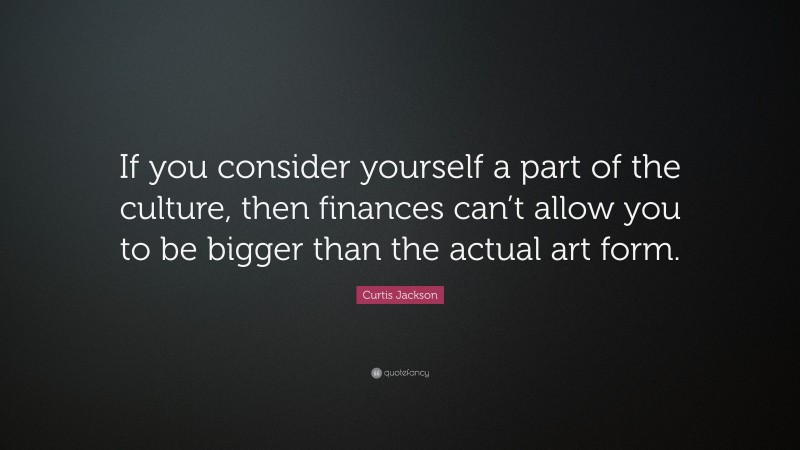 Curtis Jackson Quote: “If you consider yourself a part of the culture, then finances can’t allow you to be bigger than the actual art form.”