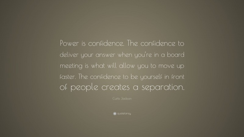 Curtis Jackson Quote: “Power is confidence. The confidence to deliver your answer when you’re in a board meeting is what will allow you to move up faster. The confidence to be yourself in front of people creates a separation.”