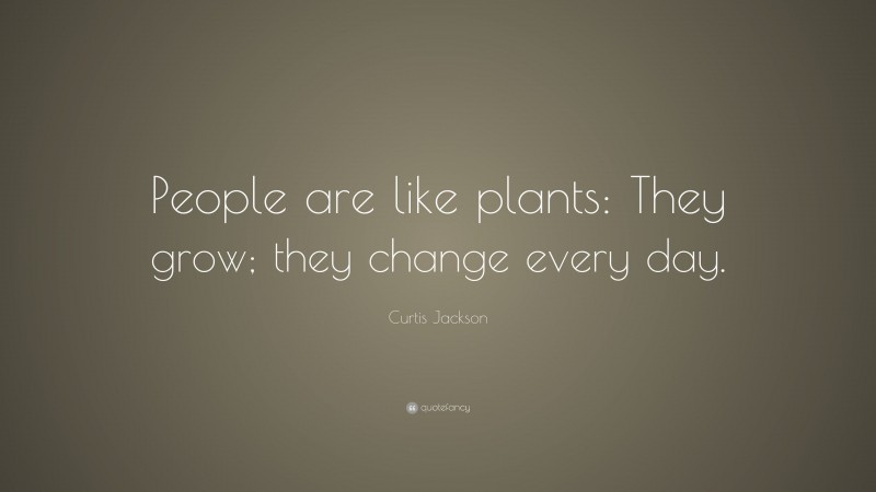 Curtis Jackson Quote: “People are like plants: They grow; they change every day.”