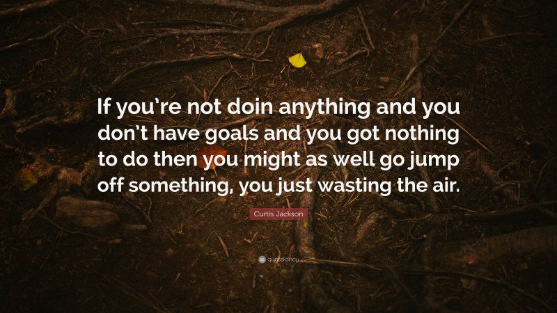 Curtis Jackson Quote: “If you’re not doin anything and you don’t have goals and you got nothing to do then you might as well go jump off something, you just wasting the air.”