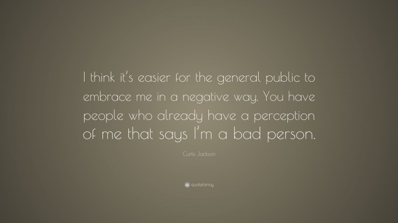Curtis Jackson Quote: “I think it’s easier for the general public to embrace me in a negative way. You have people who already have a perception of me that says I’m a bad person.”