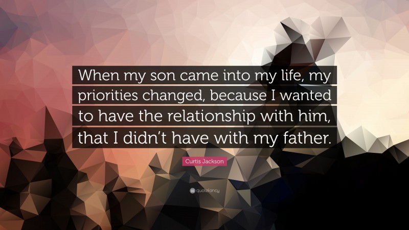 Curtis Jackson Quote: “When my son came into my life, my priorities changed, because I wanted to have the relationship with him, that I didn’t have with my father.”