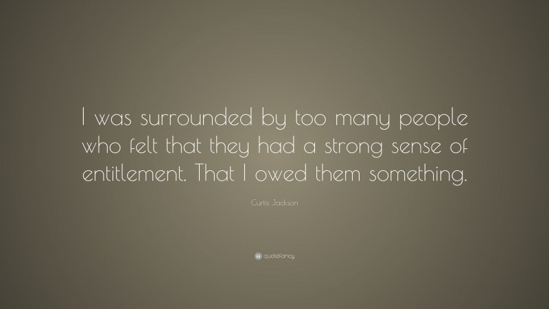 Curtis Jackson Quote: “I was surrounded by too many people who felt that they had a strong sense of entitlement. That I owed them something.”
