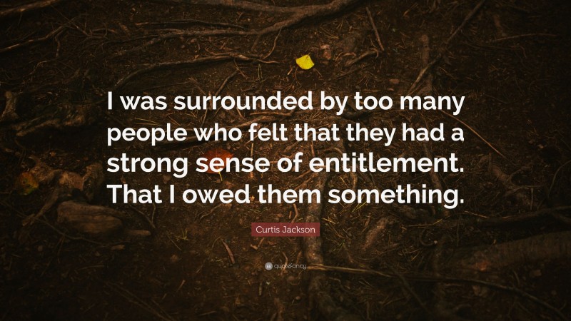 Curtis Jackson Quote: “I was surrounded by too many people who felt that they had a strong sense of entitlement. That I owed them something.”