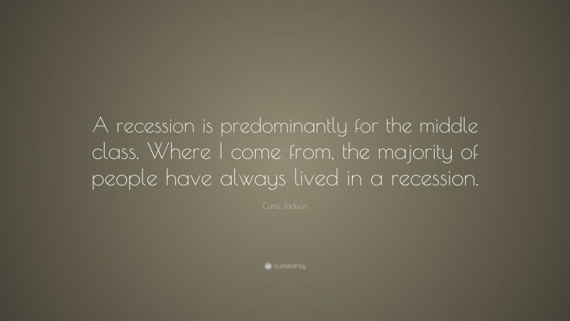 Curtis Jackson Quote: “A recession is predominantly for the middle class. Where I come from, the majority of people have always lived in a recession.”