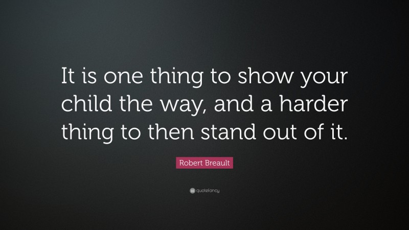 Robert Breault Quote: “It is one thing to show your child the way, and a harder thing to then stand out of it.”