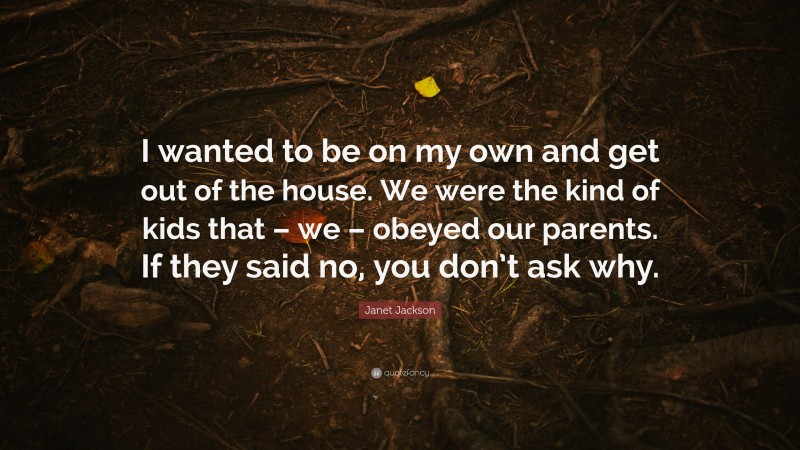 Janet Jackson Quote: “I wanted to be on my own and get out of the house. We were the kind of kids that – we – obeyed our parents. If they said no, you don’t ask why.”