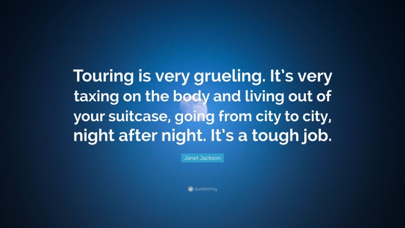 Janet Jackson Quote: “Touring is very grueling. It’s very taxing on the body and living out of your suitcase, going from city to city, night after night. It’s a tough job.”