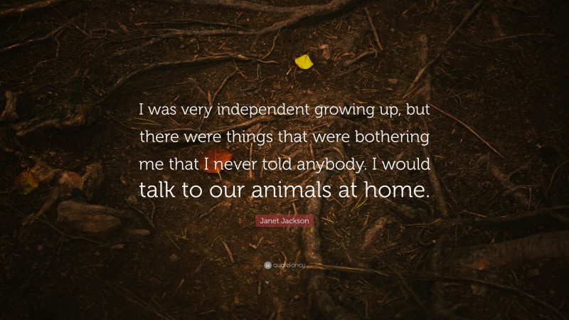 Janet Jackson Quote: “I was very independent growing up, but there were things that were bothering me that I never told anybody. I would talk to our animals at home.”