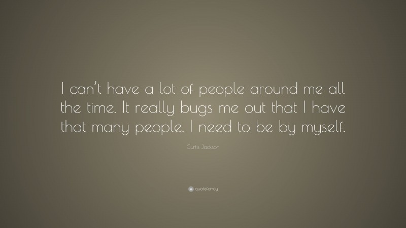 Curtis Jackson Quote: “I can’t have a lot of people around me all the time. It really bugs me out that I have that many people. I need to be by myself.”