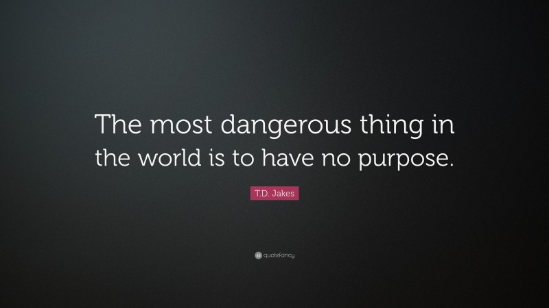 T.D. Jakes Quote: “The most dangerous thing in the world is to have no purpose.”