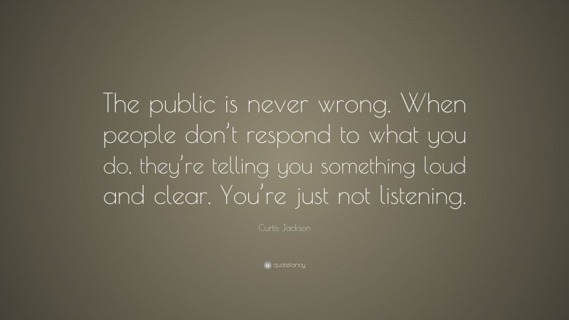 Curtis Jackson Quote: “The public is never wrong. When people don’t respond to what you do, they’re telling you something loud and clear. You’re just not listening.”