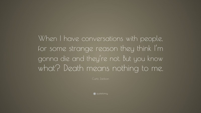 Curtis Jackson Quote: “When I have conversations with people, for some strange reason they think I’m gonna die and they’re not. But you know what? Death means nothing to me.”