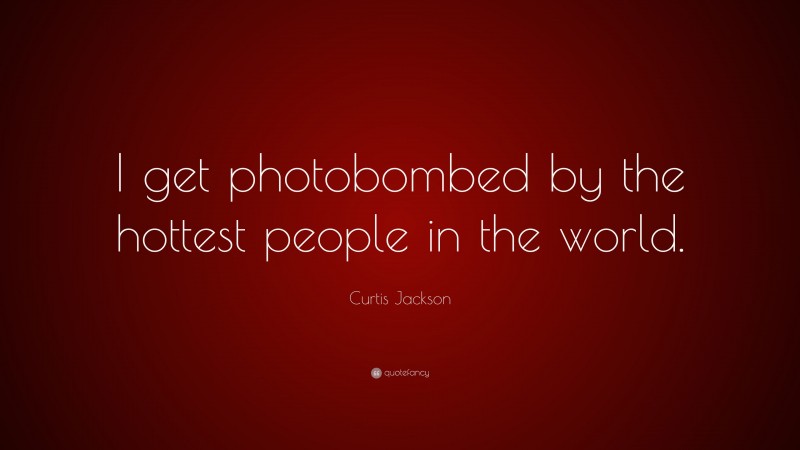 Curtis Jackson Quote: “I get photobombed by the hottest people in the world.”