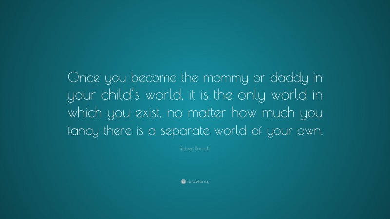 Robert Breault Quote: “Once you become the mommy or daddy in your child’s world, it is the only world in which you exist, no matter how much you fancy there is a separate world of your own.”