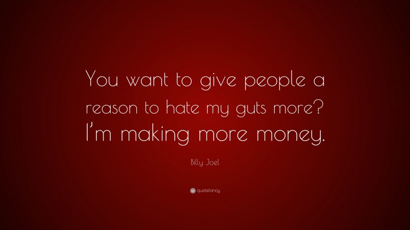 Billy Joel Quote: “You want to give people a reason to hate my guts more? I’m making more money.”