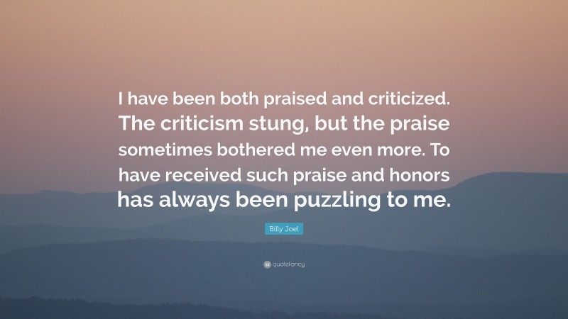 Billy Joel Quote: “I have been both praised and criticized. The criticism stung, but the praise sometimes bothered me even more. To have received such praise and honors has always been puzzling to me.”