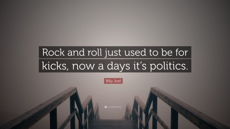 Billy Joel Quote: “Rock and roll just used to be for kicks, now a days it’s politics.”