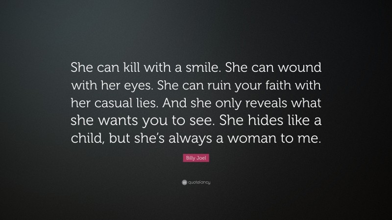 Billy Joel Quote: “She can kill with a smile. She can wound with her eyes. She can ruin your faith with her casual lies. And she only reveals what she wants you to see. She hides like a child, but she’s always a woman to me.”