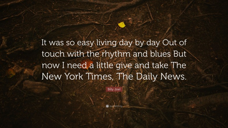 Billy Joel Quote: “It was so easy living day by day Out of touch with the rhythm and blues But now I need a little give and take The New York Times, The Daily News.”