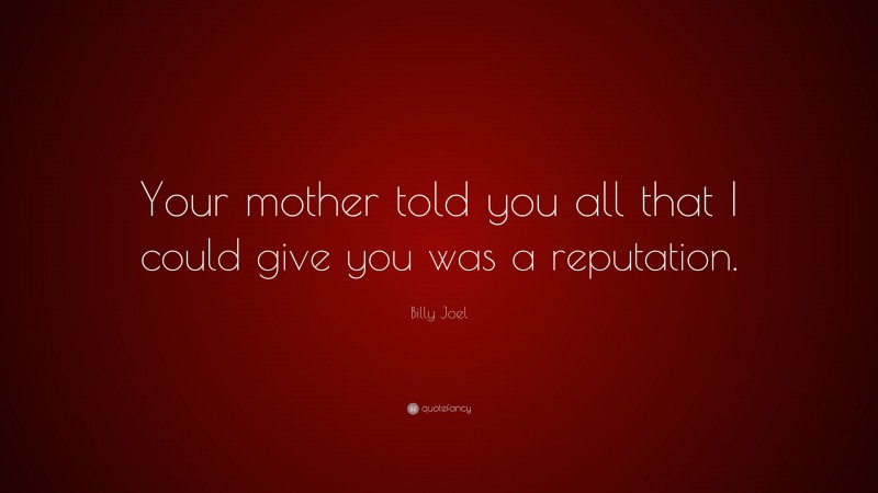 Billy Joel Quote: “Your mother told you all that I could give you was a reputation.”