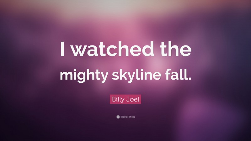 Billy Joel Quote: “I watched the mighty skyline fall.”