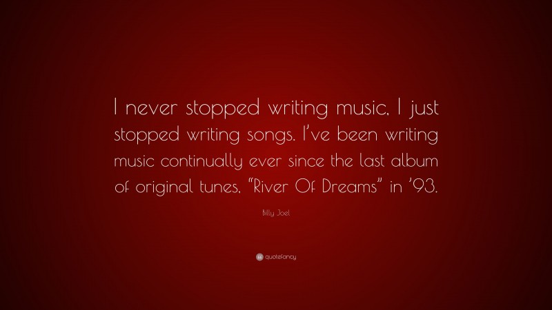 Billy Joel Quote: “I never stopped writing music, I just stopped writing songs. I’ve been writing music continually ever since the last album of original tunes, “River Of Dreams” in ’93.”