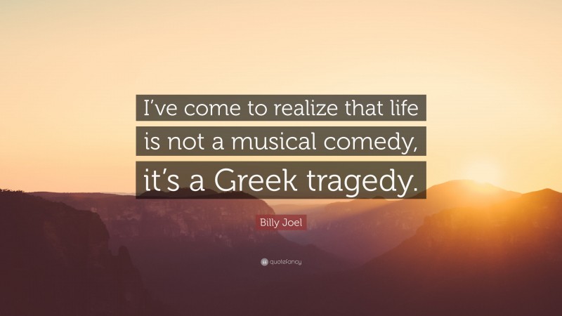 Billy Joel Quote: “I’ve come to realize that life is not a musical comedy, it’s a Greek tragedy.”