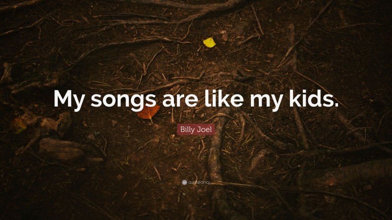 Billy Joel Quote: “My songs are like my kids.”