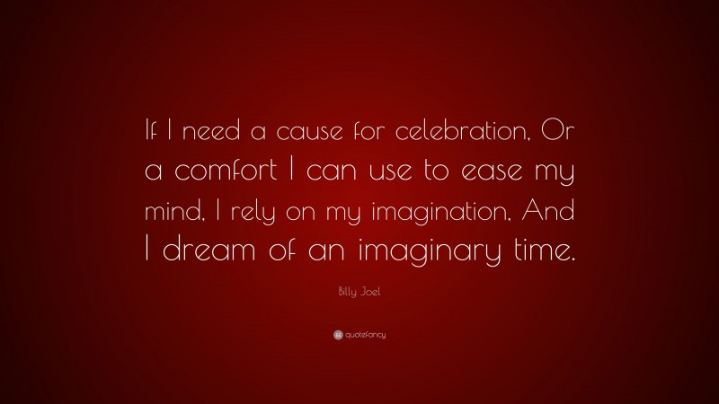 Billy Joel Quote: “If I need a cause for celebration, Or a comfort I can use to ease my mind, I rely on my imagination, And I dream of an imaginary time.”