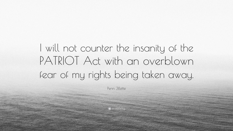 Penn Jillette Quote: “I will not counter the insanity of the PATRIOT Act with an overblown fear of my rights being taken away.”