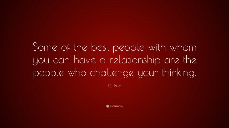 T.D. Jakes Quote: “Some of the best people with whom you can have a relationship are the people who challenge your thinking.”