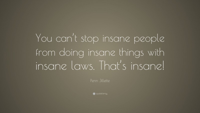 Penn Jillette Quote: “You can’t stop insane people from doing insane things with insane laws. That’s insane!”