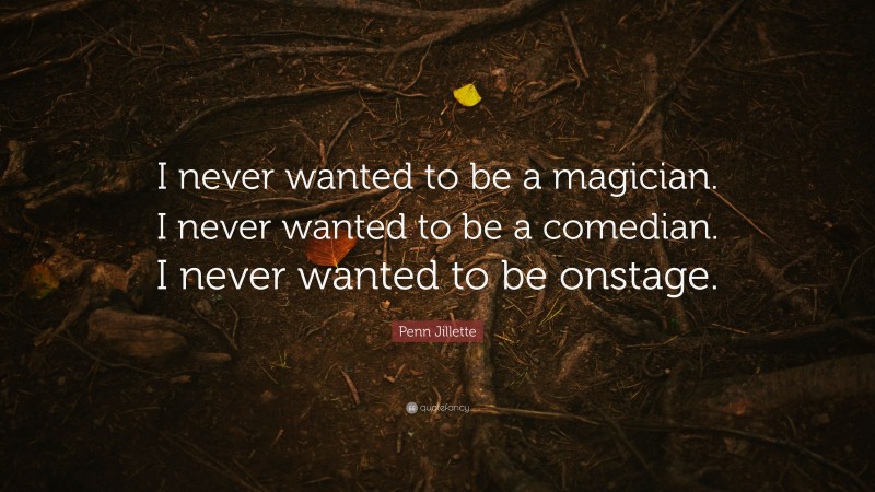 Penn Jillette Quote: “I never wanted to be a magician. I never wanted to be a comedian. I never wanted to be onstage.”