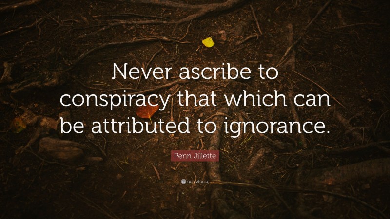 Penn Jillette Quote: “Never ascribe to conspiracy that which can be attributed to ignorance.”