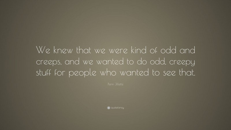 Penn Jillette Quote: “We knew that we were kind of odd and creeps, and we wanted to do odd, creepy stuff for people who wanted to see that.”
